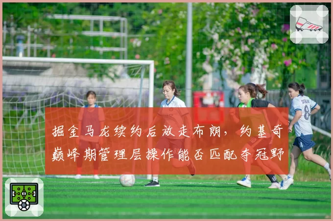 掘金马龙续约后放走布朗，约基奇巅峰期管理层操作能否匹配夺冠野心？
