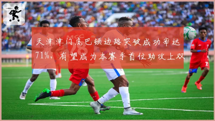 天津津门虎巴顿边路突破成功率达71%，有望成为本赛季首位助攻上双本土球员？