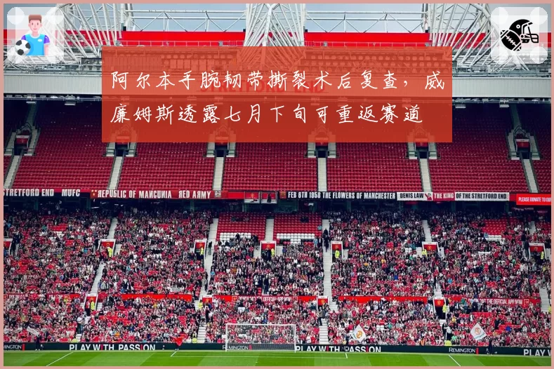 阿尔本手腕韧带撕裂术后复查，威廉姆斯透露七月下旬可重返赛道