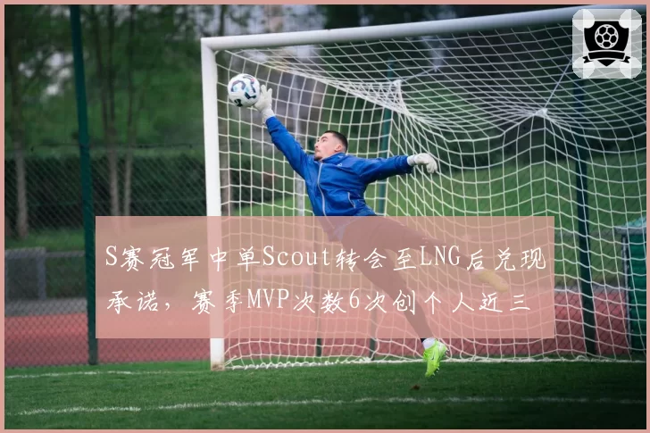 S赛冠军中单Scout转会至LNG后兑现承诺，赛季MVP次数6次创个人近三年同期新高