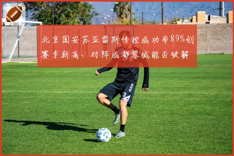 北京国安苏亚雷斯传控成功率89%创赛季新高，对阵成都蓉城能否破解反击？