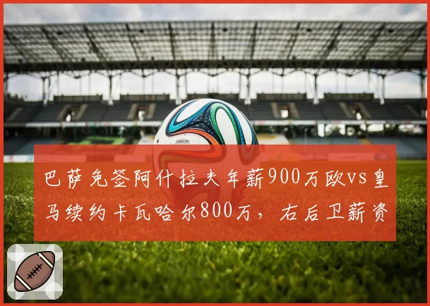 巴萨免签阿什拉夫年薪900万欧vs皇马续约卡瓦哈尔800万，右后卫薪资策略分化