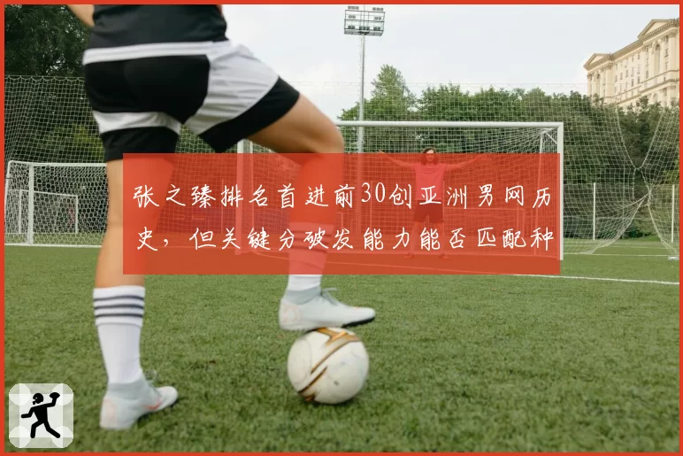张之臻排名首进前30创亚洲男网历史,但关键分破发能力能否匹配种子身份?