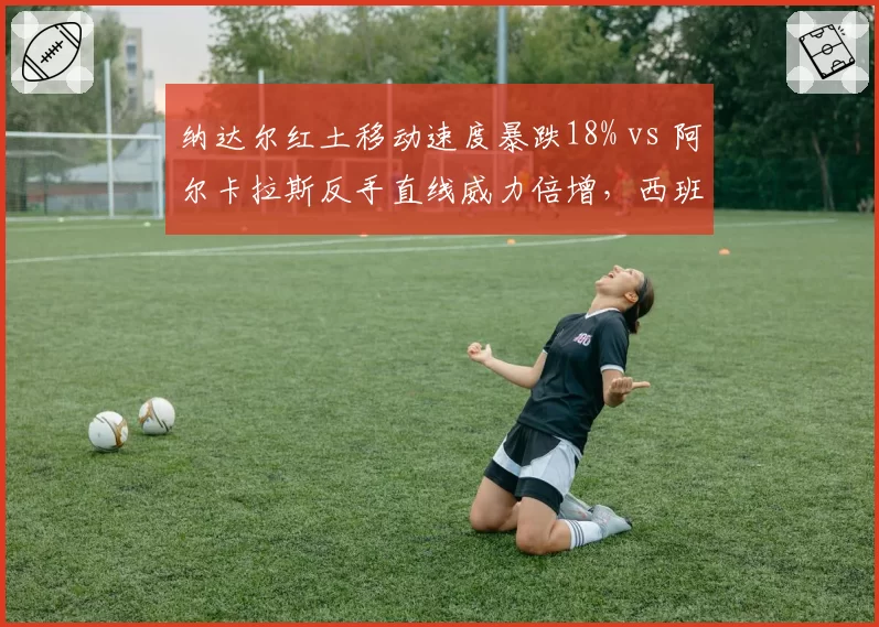 纳达尔红土移动速度暴跌18% vs 阿尔卡拉斯反手直线威力倍增,西班牙网球新老更替暗涌