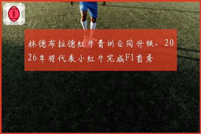 林德布拉德红牛青训合同升级,2026年将代表小红牛完成F1首秀