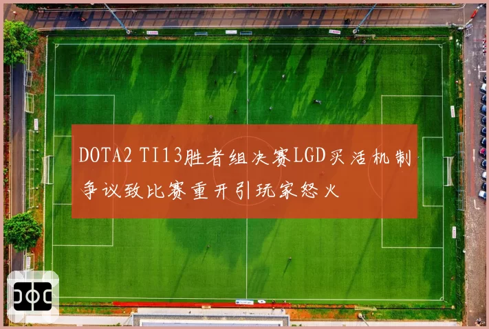 DOTA2 TI13胜者组决赛LGD买活机制争议致比赛重开引玩家怒火