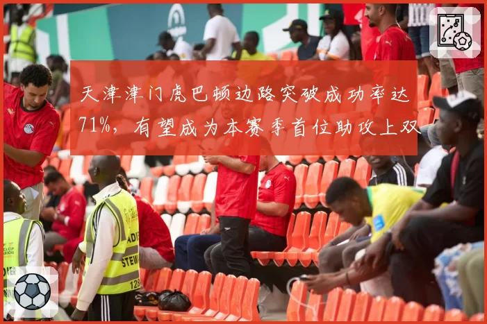 天津津门虎巴顿边路突破成功率达71%,有望成为本赛季首位助攻上双本土球员?