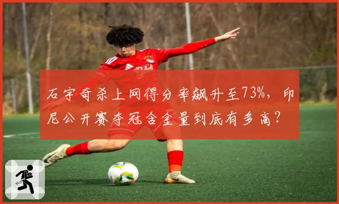 石宇奇杀上网得分率飙升至73%，印尼公开赛夺冠含金量到底有多高？