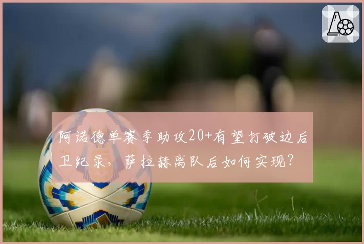 阿诺德单赛季助攻20+有望打破边后卫纪录，萨拉赫离队后如何实现？