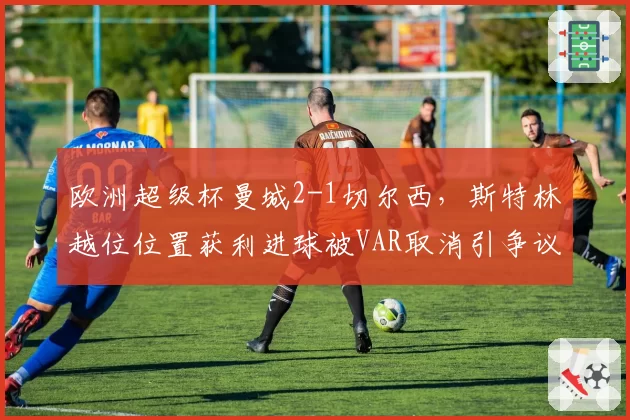 欧洲超级杯曼城2-1切尔西，斯特林越位位置获利进球被VAR取消引争议
