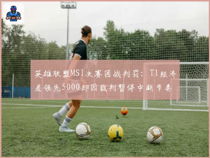 英雄联盟MSI决赛团战判罚：T1经济差领先5000却因裁判暂停中断节奏对比JDG