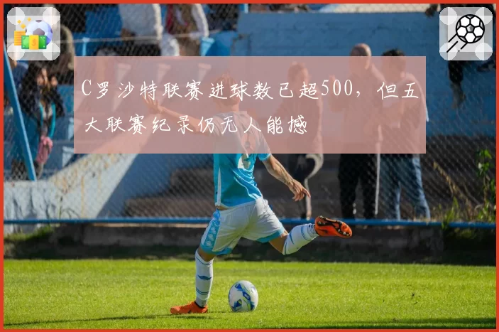 C罗沙特联赛进球数已超500，但五大联赛纪录仍无人能撼