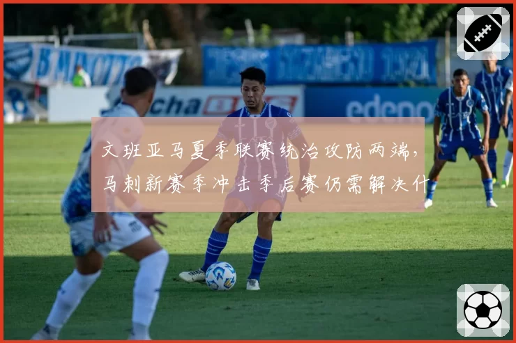 文班亚马夏季联赛统治攻防两端，马刺新赛季冲击季后赛仍需解决什么短板？