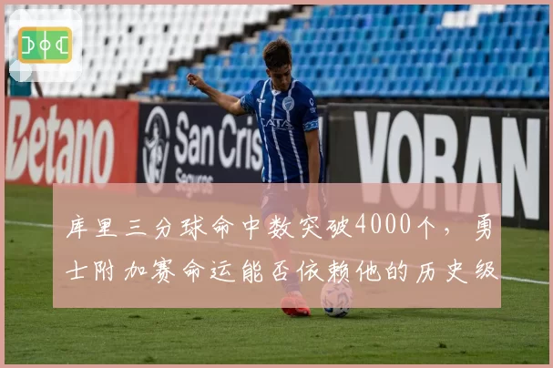 库里三分球命中数突破4000个,勇士附加赛命运能否依赖他的历史级手感?