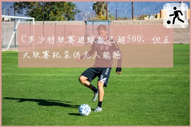 C罗沙特联赛进球数已超500，但五大联赛纪录仍无人能撼