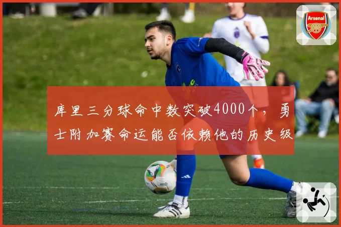 库里三分球命中数突破4000个，勇士附加赛命运能否依赖他的历史级手感？
