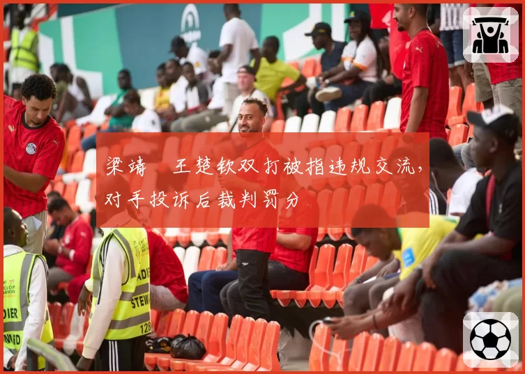 梁靖崑王楚钦双打被指违规交流,对手投诉后裁判罚分