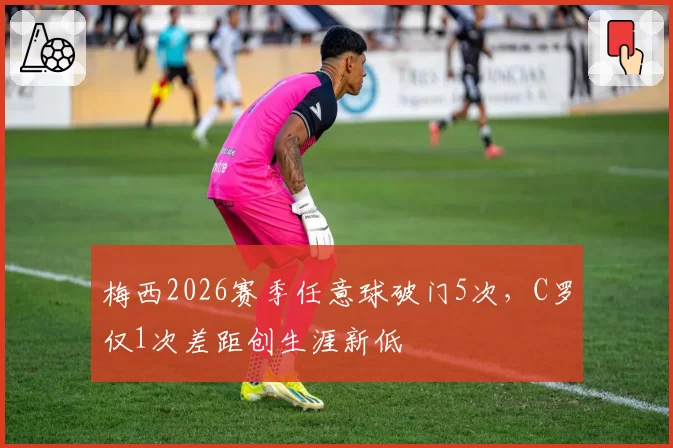 梅西2026赛季任意球破门5次，C罗仅1次差距创生涯新低