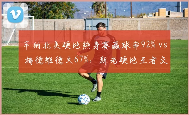 辛纳北美硬地热身赛赢球率92% vs 梅德维德夫67%,新老硬地王者交替在即