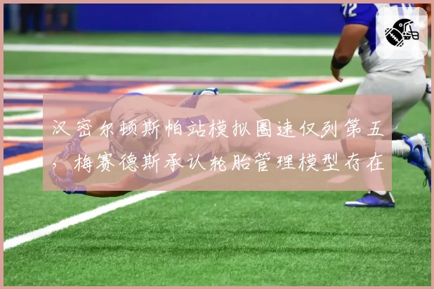汉密尔顿斯帕站模拟圈速仅列第五，梅赛德斯承认轮胎管理模型存在系统性偏差