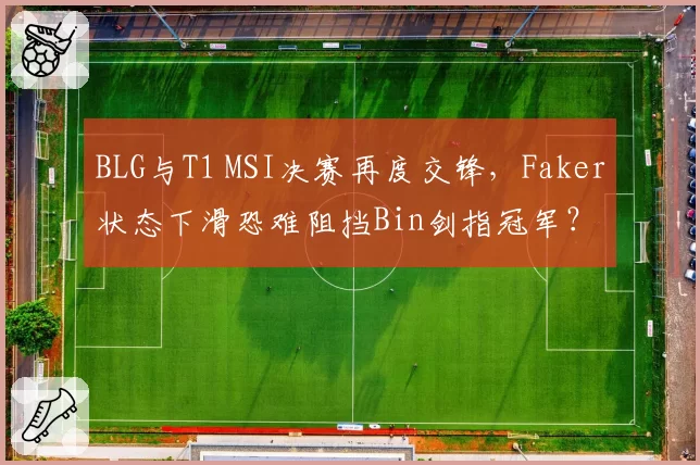 BLG与T1 MSI决赛再度交锋，Faker状态下滑恐难阻挡Bin剑指冠军？