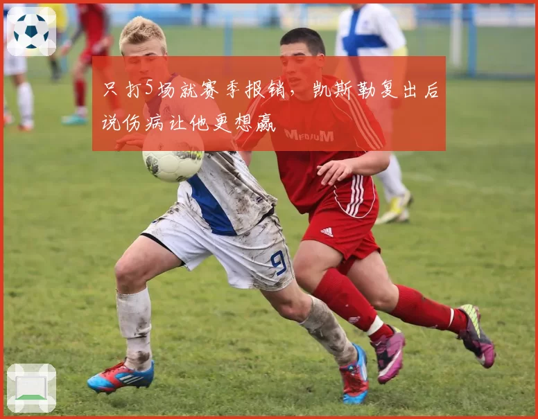 只打5场就赛季报销,凯斯勒复出后说伤病让他更想赢