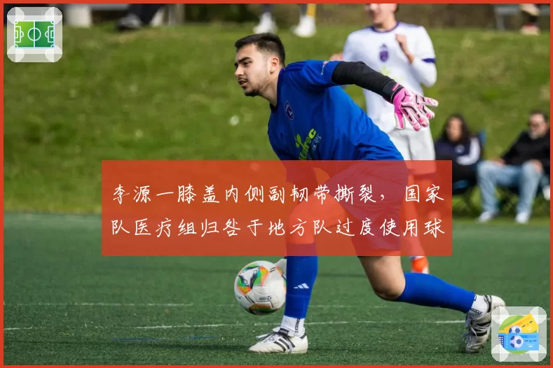 李源一膝盖内侧副韧带撕裂，国家队医疗组归咎于地方队过度使用球员