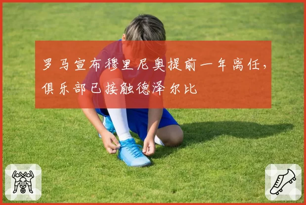 罗马宣布穆里尼奥提前一年离任，俱乐部已接触德泽尔比