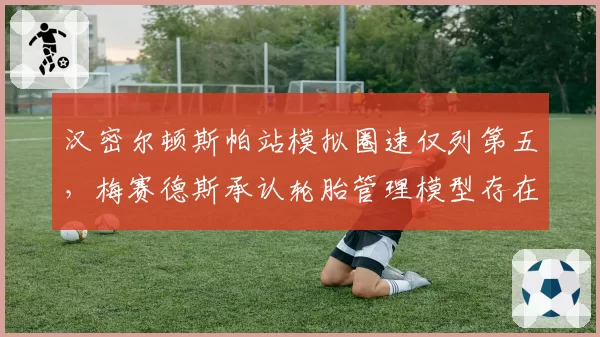 汉密尔顿斯帕站模拟圈速仅列第五，梅赛德斯承认轮胎管理模型存在系统性偏差
