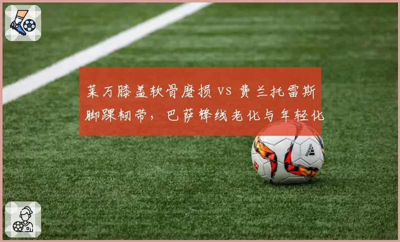 莱万膝盖软骨磨损 vs 费兰托雷斯脚踝韧带，巴萨锋线老化与年轻化恢复策略对比