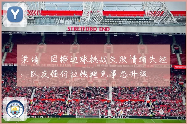 梁靖崑因擦边球挑战失败情绪失控，队友强行拉拽避免事态升级