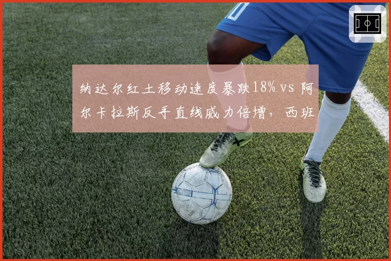 纳达尔红土移动速度暴跌18% vs 阿尔卡拉斯反手直线威力倍增,西班牙网球新老更替暗涌