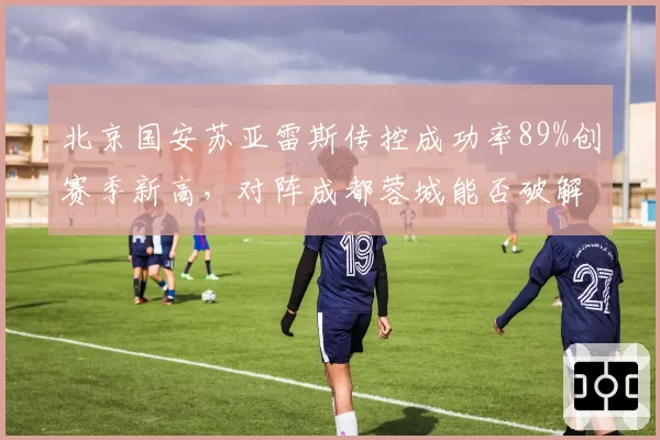 北京国安苏亚雷斯传控成功率89%创赛季新高,对阵成都蓉城能否破解反击?