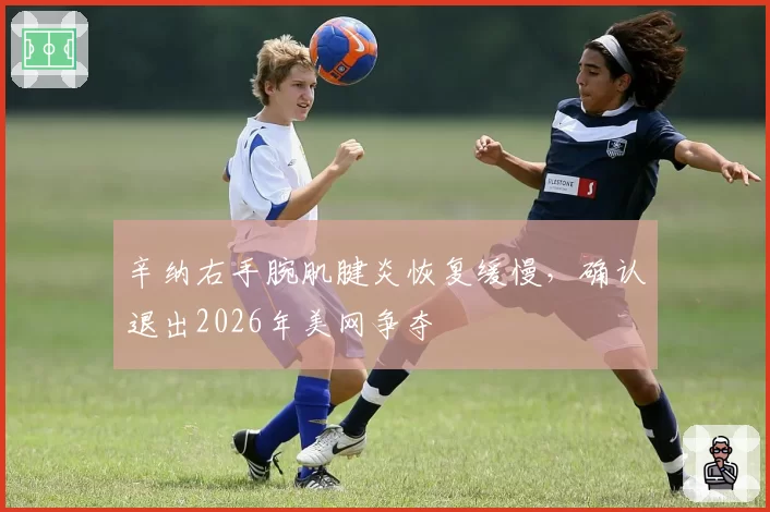 辛纳右手腕肌腱炎恢复缓慢,确认退出2026年美网争夺