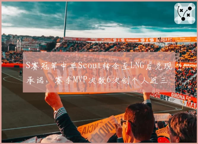 S赛冠军中单Scout转会至LNG后兑现承诺，赛季MVP次数6次创个人近三年同期新高