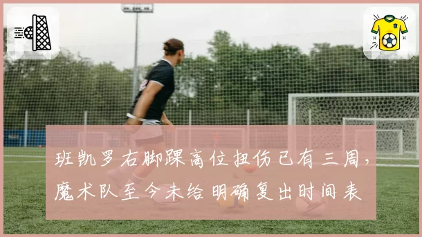 班凯罗右脚踝高位扭伤已有三周，魔术队至今未给明确复出时间表