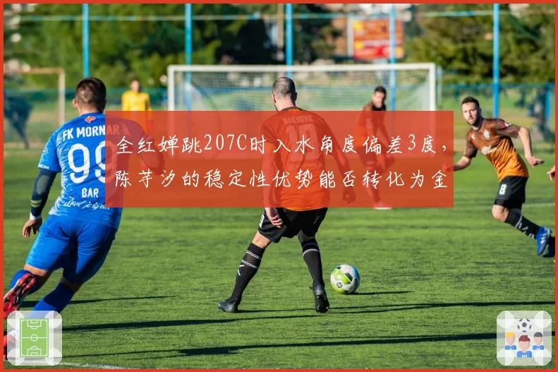 全红婵跳207C时入水角度偏差3度，陈芋汐的稳定性优势能否转化为金牌？
