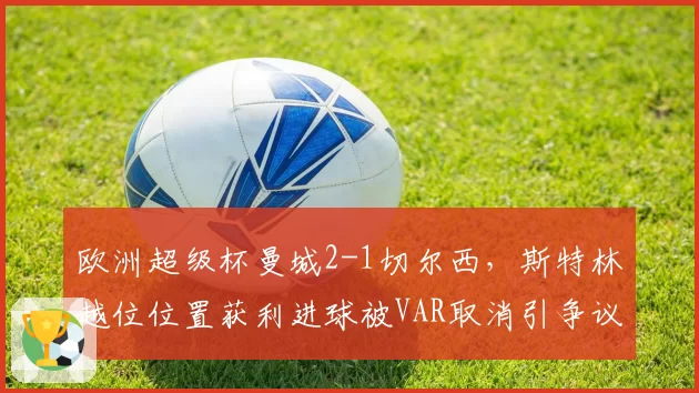欧洲超级杯曼城2-1切尔西，斯特林越位位置获利进球被VAR取消引争议