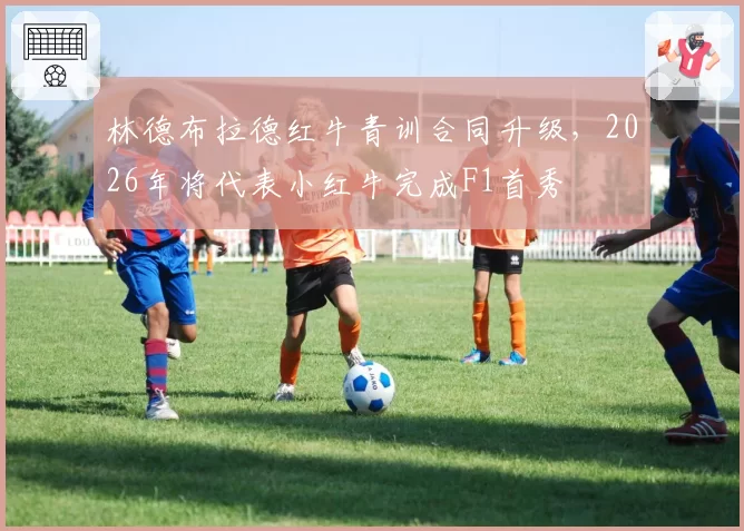 林德布拉德红牛青训合同升级,2026年将代表小红牛完成F1首秀