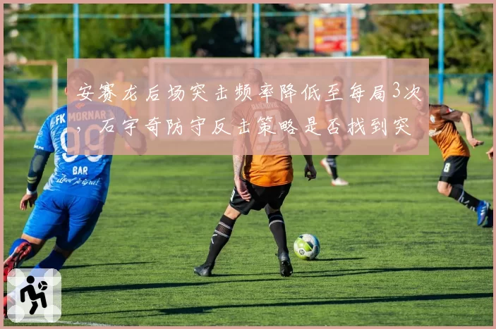 安赛龙后场突击频率降低至每局3次，石宇奇防守反击策略是否找到突破口？