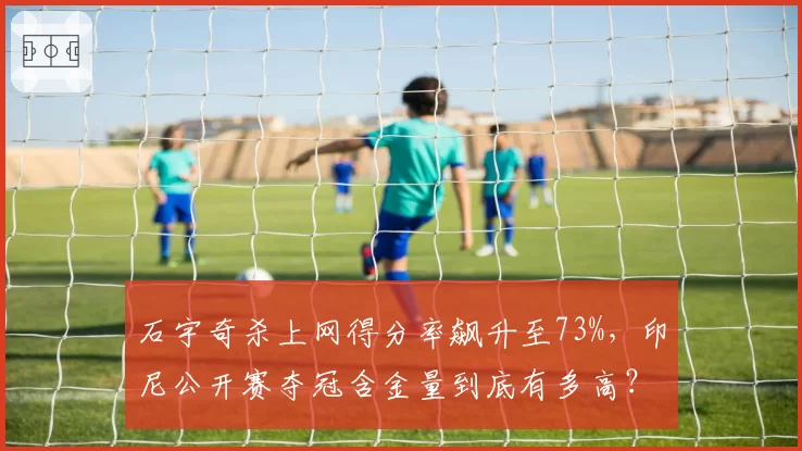 石宇奇杀上网得分率飙升至73%，印尼公开赛夺冠含金量到底有多高？
